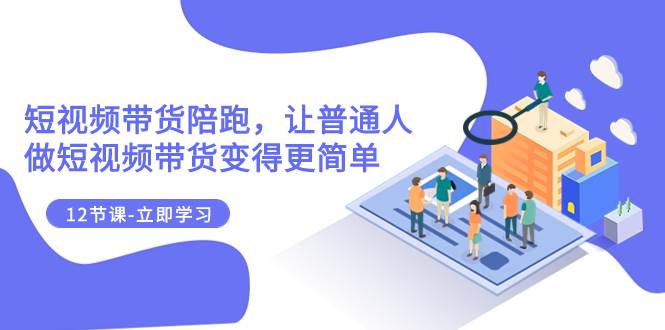 2023短视频带货陪跑,让普通人做短视频带货变得更简单(12节课),源码仅供个人学习研究,不可商用