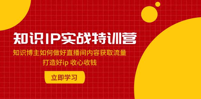 知识IP实战特训营:知识博主如何做好直播间内容获取流量 打造好ip 收心收钱,源码仅供个人学习研究,不可商用