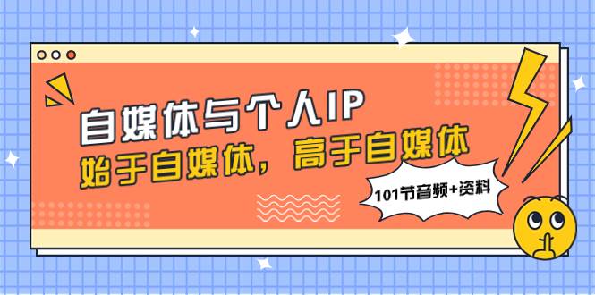 自媒体与个人IP,始于自媒体,高于自媒体(101节音频+资料),源码仅供个人学习研究,不可商用