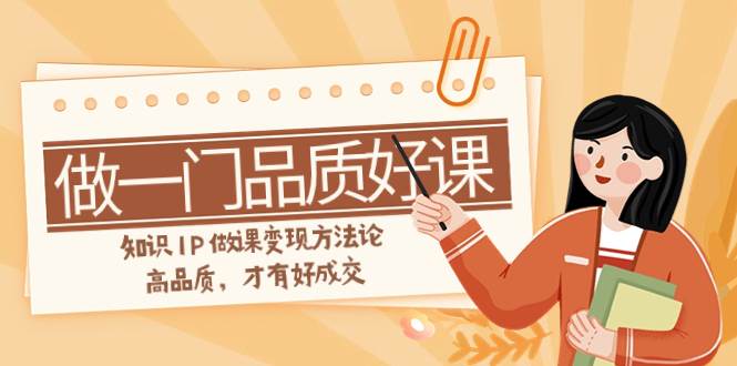 如何做一门·品质好课,知识IP做课变现方法论,高品质,才有好成交(11节),源码仅供个人学习研究,不可商用