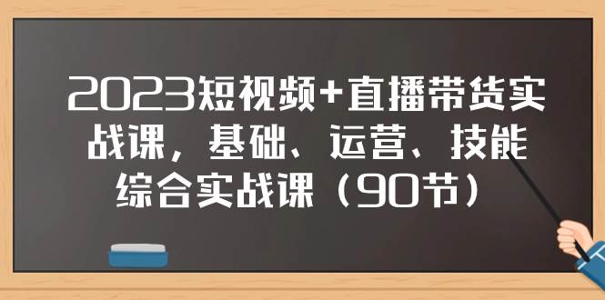 2023短视频+直播带货实战课,基础、运营、技能综合实操课(90节),源码仅供个人学习研究,不可商用