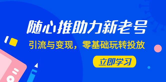 随心推-助力新老号,引流与变现,零基础玩转投放(7节课),源码仅供个人学习研究,不可商用
