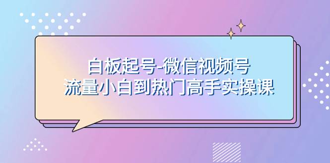 白板起号-微信视频号流量小白到热门高手实操课，源码仅供个人学习研究，不可商用