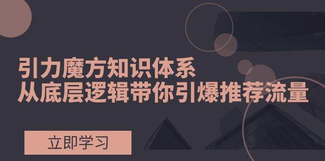 引力魔方知识体系,从底层逻辑带你引爆荐推流量!,源码仅供个人学习研究,不可商用