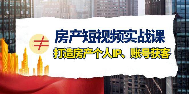 房产-短视频实战课,打造房产个人IP、账号获客(41节课),源码仅供个人学习研究,不可商用