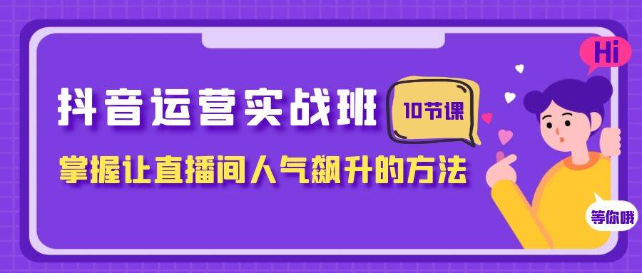 抖音运营实战班,掌握让直播间人气飙升的方法(10节课),源码仅供个人学习研究,不可商用