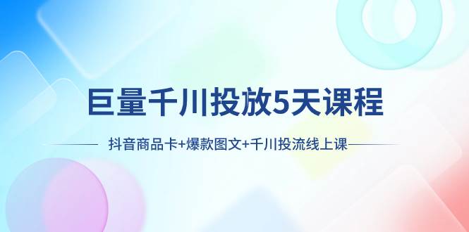 巨量千川投放5天课程：抖音商品卡+爆款图文+千川投流线上课，源码仅供个人学习研究，不可商用