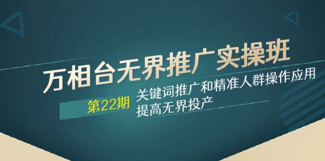 万相台无界推广实操班【22期】关键词推广和精准人群操作应用,提高无界投产,源码仅供个人学习研究,不可商用