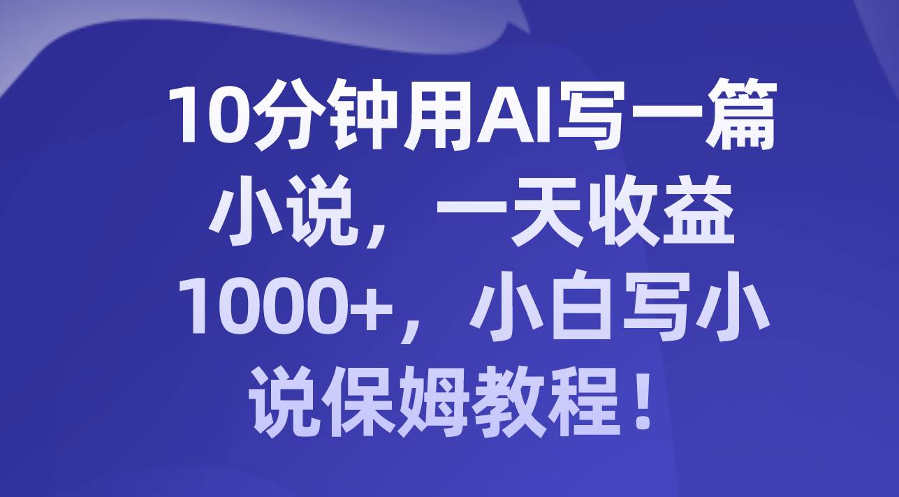 10分钟用AI写一篇小说,一天收益1000+,小白写小说保姆教程!,源码仅供个人学习研究,不可商用