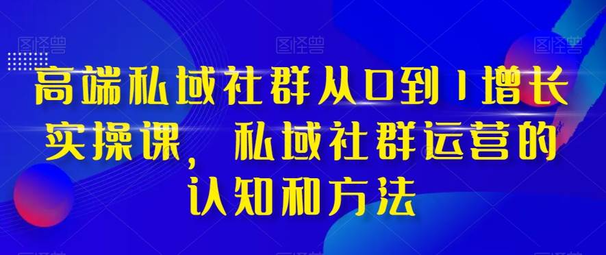 高端 私域社群从0到1增长实战课,私域社群运营的认知和方法(37节课),源码仅供个人学习研究,不可商用