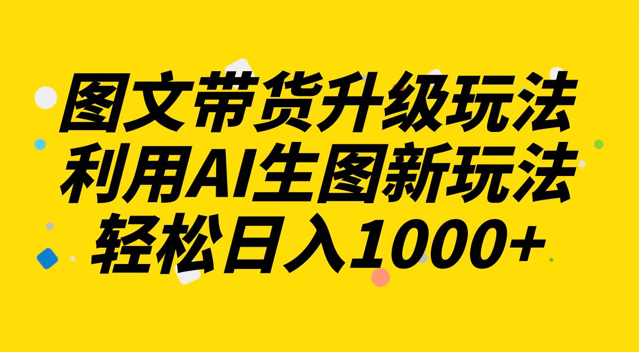 图文带货升级玩法2.0分享,利用AI生图新玩法,每天半小时,源码仅供个人学习研究,不可商用
