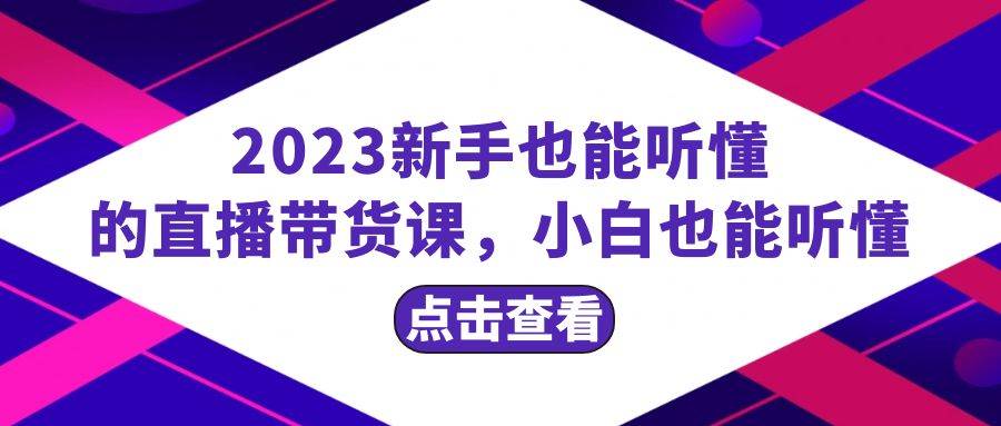 2023新手也能听懂的直播带货课,小白也能听懂,20节完整,源码仅供个人学习研究,不可商用
