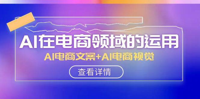 AI-在电商领域的运用线上课,AI电商文案+AI电商视觉(14节课),源码仅供个人学习研究,不可商用