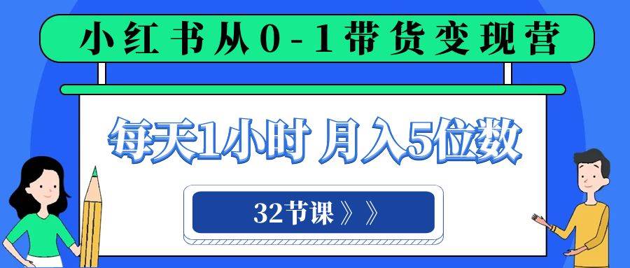 小红书 0-1带货变现营,每天1小时(32节课),源码仅供个人学习研究,不可商用