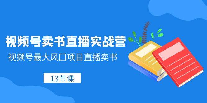 视频号-卖书直播实战营,视频号最大风囗项目直播卖书(13节课),源码仅供个人学习研究,不可商用