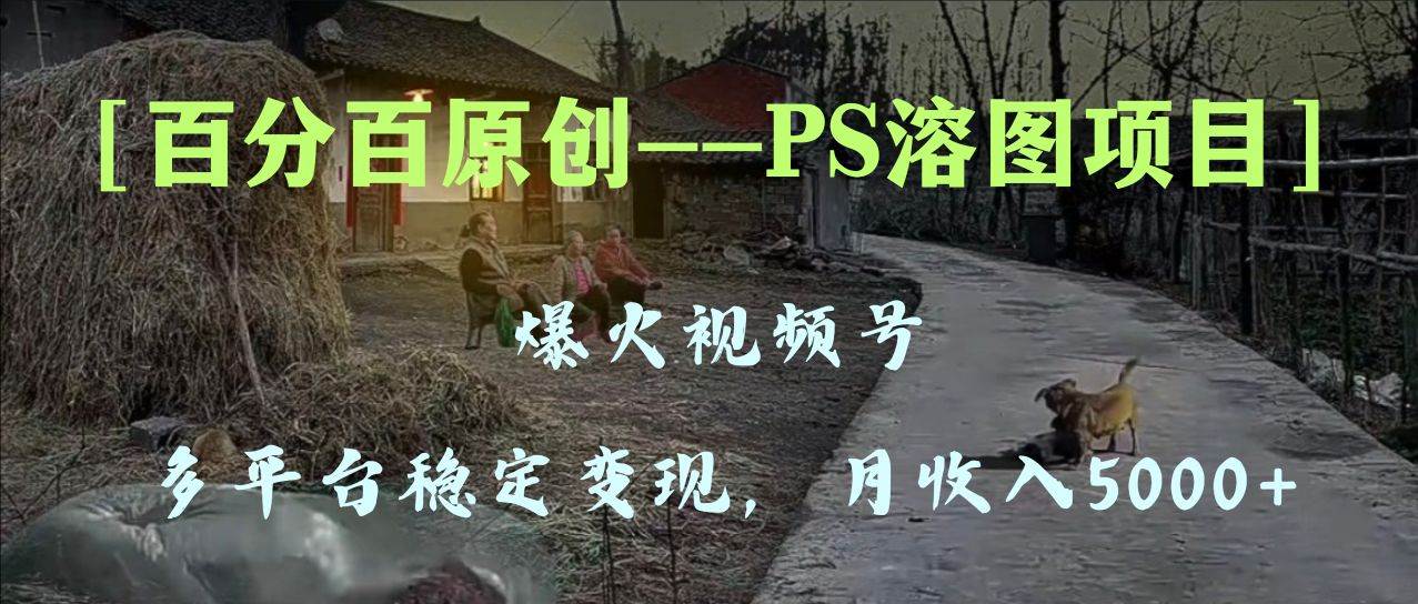 百分百原创，多平台稳定变现5000+，爆火视频号的PS溶图项目，手把手教你上手！，源码仅供个人学习研究，不可商用