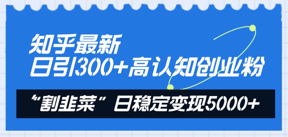 知乎最新日引300+高认知创业粉,“割韭菜”日稳定变现5000+,源码仅供个人学习研究,不可商用