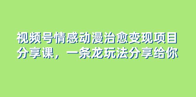 视频号情感动漫治愈变现项目分享课,一条龙玩法分享给你(教程+素材),源码仅供个人学习研究,不可商用