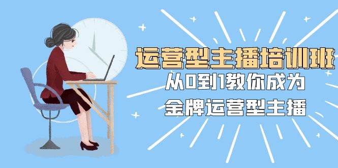 运营型主播培训班：从0到1教你成为金牌运营型主播（25节课），源码仅供个人学习研究，不可商用