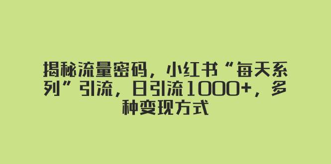 揭秘流量密码,小红书“每天系列”引流,日引流1000+,多种变现方式,源码仅供个人学习研究,不可商用