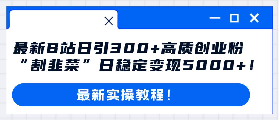 最新B站日引300+高质创业粉教程!“割韭菜”日稳定变现5000+!,源码仅供个人学习研究,不可商用