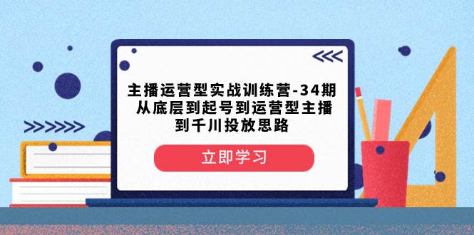 主播运营型实战训练营-第34期 从底层到起号到运营型主播到千川投放思路,源码仅供个人学习研究,不可商用