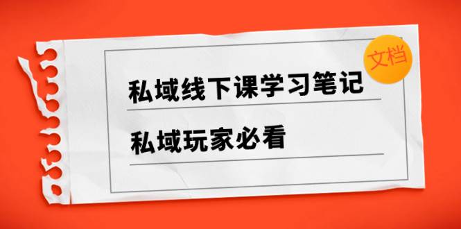 私域线下课学习笔记,私域玩家必看【文档】,源码仅供个人学习研究,不可商用