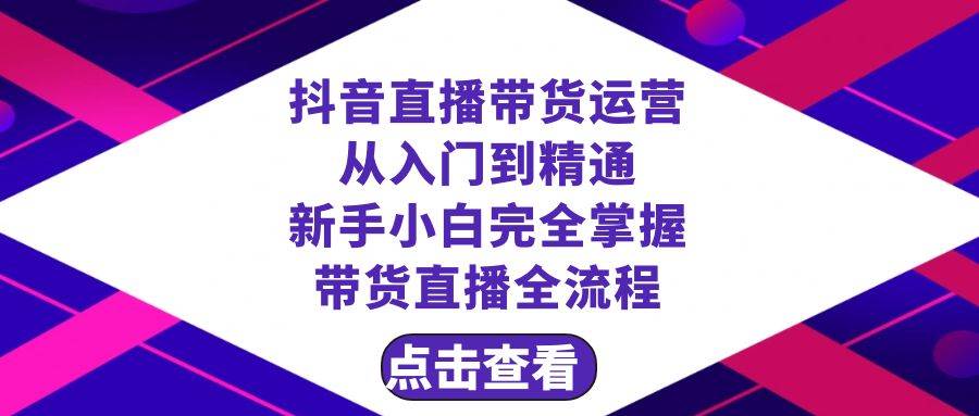 抖音直播带货 运营从入门到精通,新手完全掌握带货直播全流程(23节),源码仅供个人学习研究,不可商用