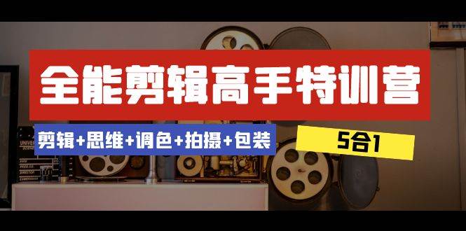 全能剪辑-高手特训营:剪辑+思维+调色+拍摄+包装(5合1)53节课,源码仅供个人学习研究,不可商用