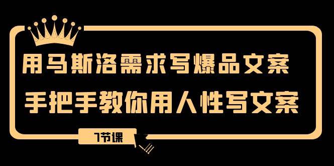用马斯洛·需求写爆品文案,手把手教你用人性写文案(7节课),源码仅供个人学习研究,不可商用