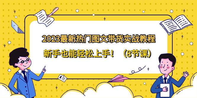 2023最新热门-图文带货实战教程,新手也能轻松上手!(8节课),源码仅供个人学习研究,不可商用
