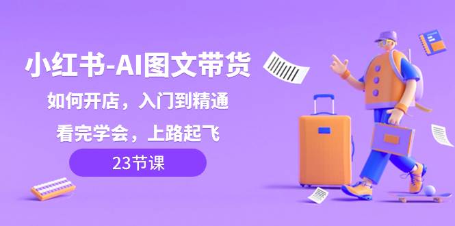 小红书-AI图文带货,如何开店,入门到精通,看完学会,上路起飞!,源码仅供个人学习研究,不可商用
