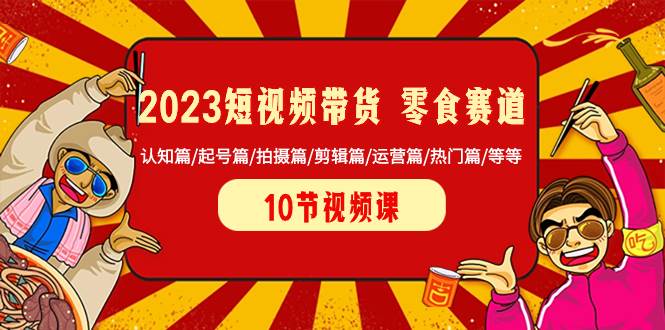 2023短视频带货 零食赛道 认知篇/起号篇/拍摄篇/剪辑篇/运营篇/热门篇/等等,源码仅供个人学习研究,不可商用