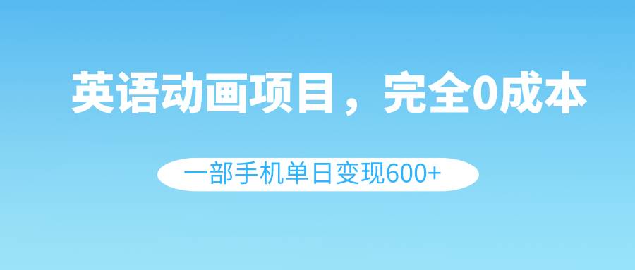 英语动画项目,0成本,一部手机单日变现600+(教程+素材),源码仅供个人学习研究,不可商用