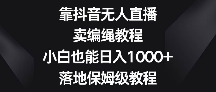 靠抖音直播卖编绳教程，小白也能一天1000+，落地保姆级教程，源码仅供个人学习研究，不可商用