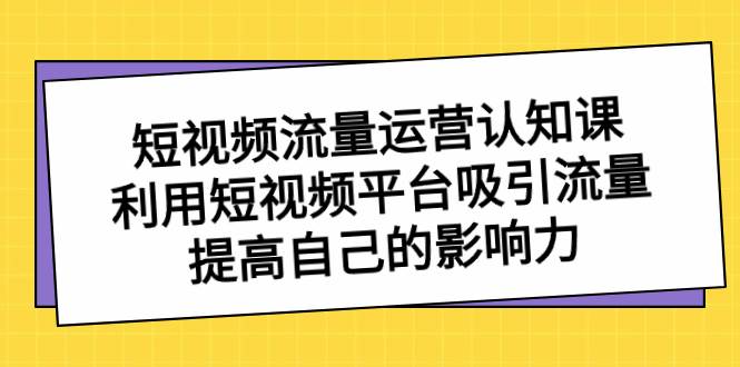 短视频流量-运营认知课,利用短视频平台吸引流量,提高自己的影响力,源码仅供个人学习研究,不可商用