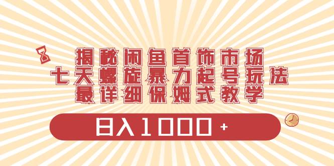 揭秘闲鱼首饰市场，七天螺旋暴力起号玩法，最详细保姆式教学，一天1000+，源码仅供个人学习研究，不可商用