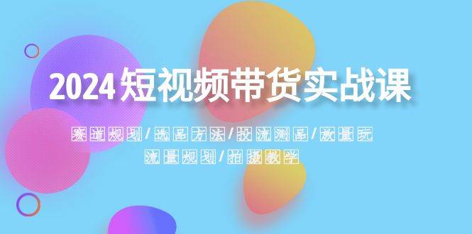 2024短视频带货实战课:赛道规划·选品方法·投流测品·放量玩法·流量规划,源码仅供个人学习研究,不可商用