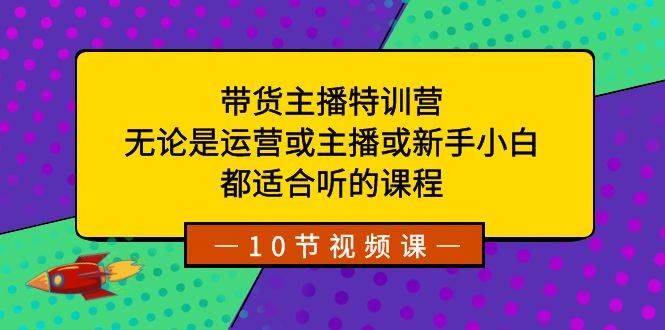 带货主播特训营:无论是运营或主播或新手小白,都适合听的课程,源码仅供个人学习研究,不可商用