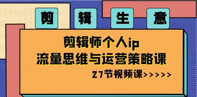 剪辑生意-剪辑师个人ip流量思维与运营策略课(27节视频课),源码仅供个人学习研究,不可商用