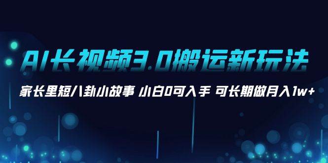AI长视频3.0搬运新玩法 家长里短八卦小故事 小白0可入手 可长期做一个月1w+,源码仅供个人学习研究,不可商用
