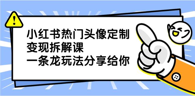 小红书热门头像定制变现拆解课，一条龙玩法分享给你，源码仅供个人学习研究，不可商用
