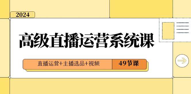 2024高级直播·运营系统课,直播运营+主播选品+视频(49节课),源码仅供个人学习研究,不可商用