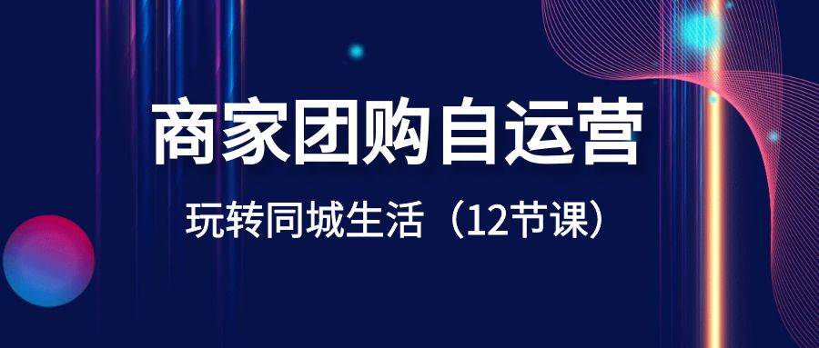 商家团购自运营-玩转同城生活(12节课),源码仅供个人学习研究,不可商用