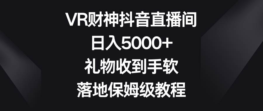 VR财神抖音直播间，礼物收到手软，落地保姆级教程，源码仅供个人学习研究，不可商用