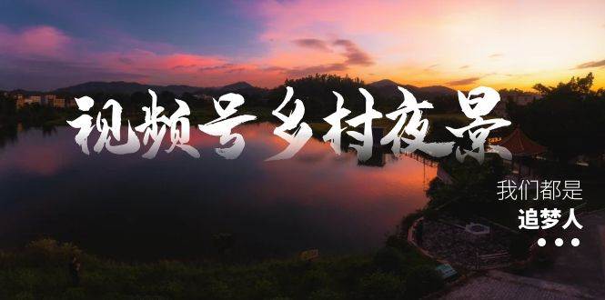 视频号乡村夜景治愈视频课程，一条龙实操玩法（教程+素材+软件），源码仅供个人学习研究，不可商用