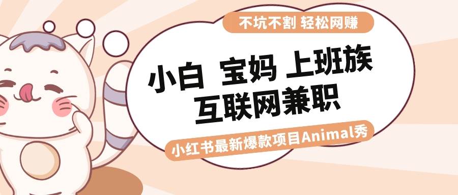 适合小白 宝妈 上班族 大学生互联网兼职 小红书爆款项目Animal秀,源码仅供个人学习研究,不可商用