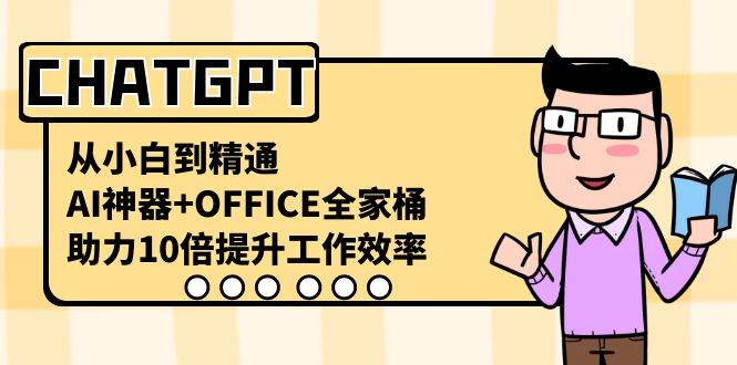 CHATGPT-从小白到精通,AI神器+OFFICE全家桶,助力10倍提升工作效率,源码仅供个人学习研究,不可商用