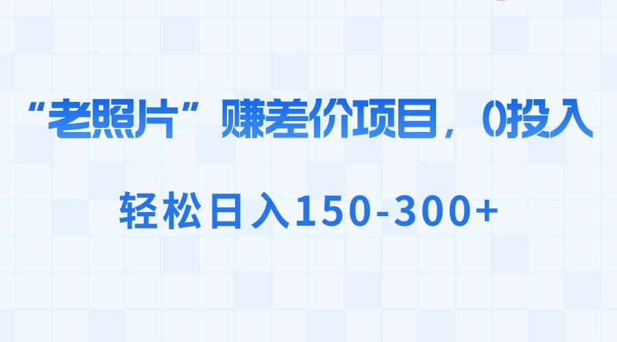 “老照片”赚差价,0投入,轻松一天150-300+,源码仅供个人学习研究,不可商用