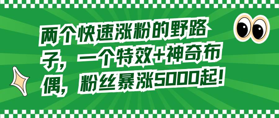 两个快速涨粉的野路子，一个特效+神奇布偶，粉丝暴涨5000起！，源码仅供个人学习研究，不可商用